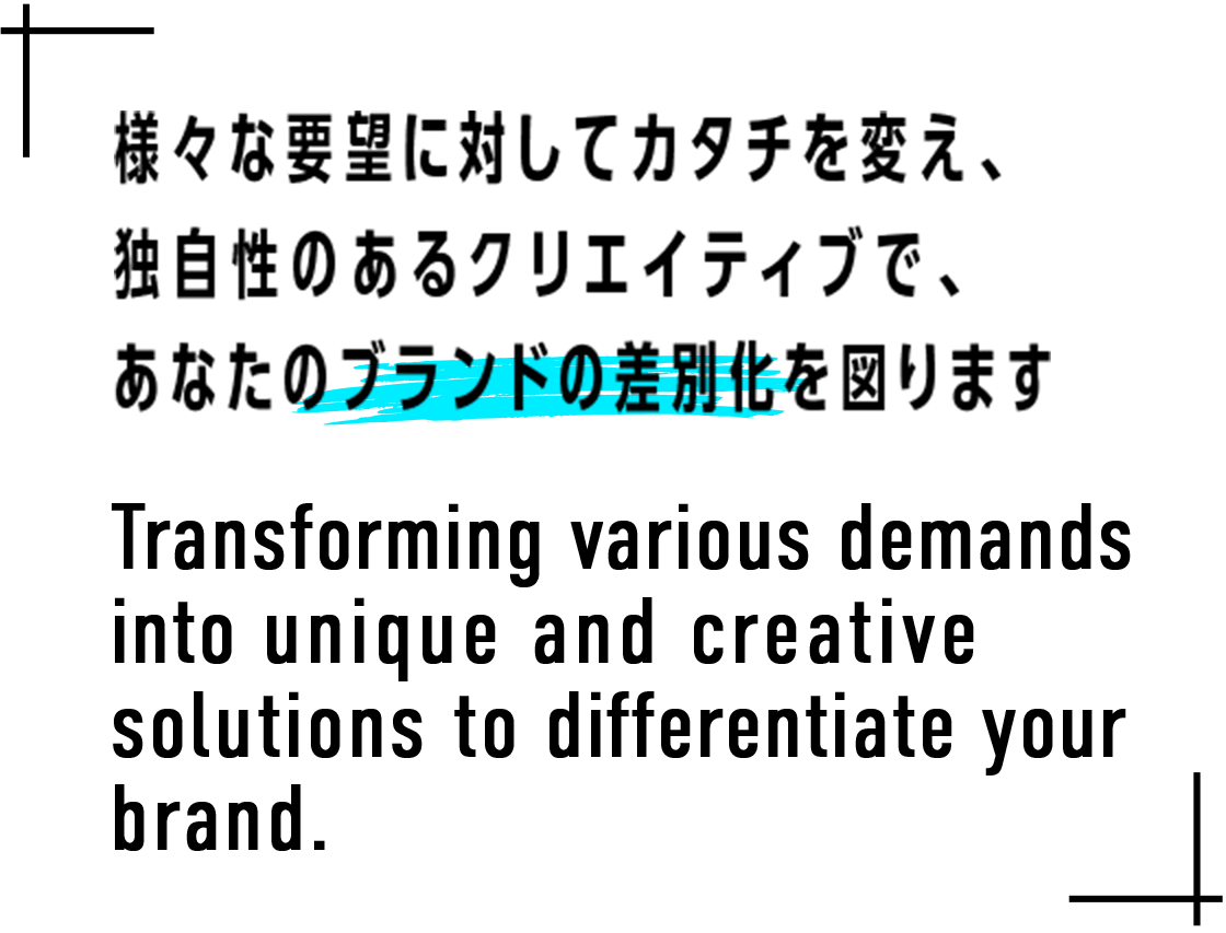 様々な要望に対してカタチを変え、独自性のあるクリエイティブで、あなたのブランドの差別化を図ります