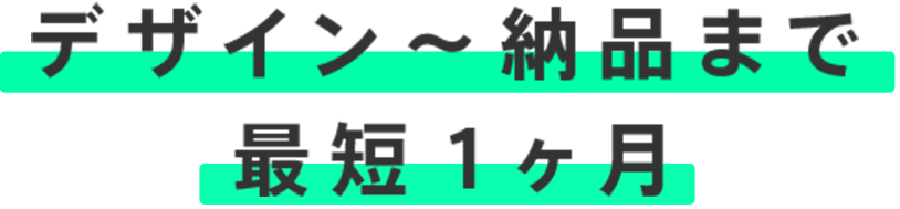 デザイン〜納品まで最短1ヶ月